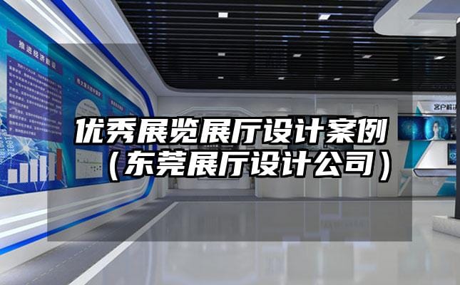 优秀展览展厅设计案例（东莞展厅设计公司）