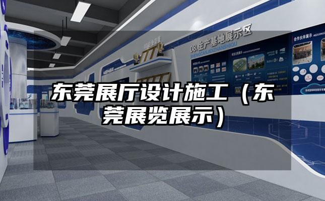 东莞展厅设计施工（东莞展览展示）