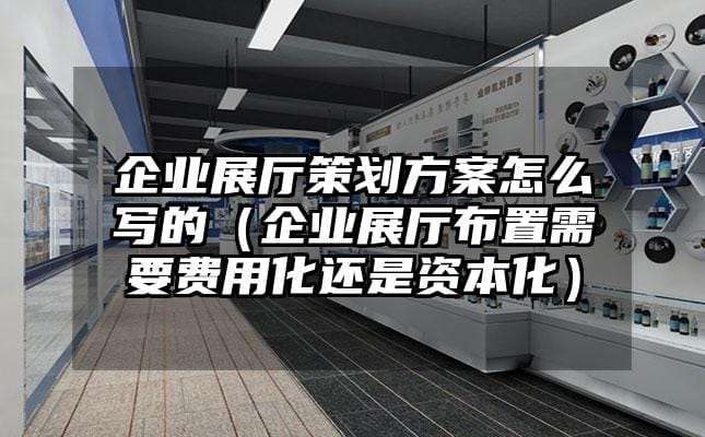 企业展厅策划方案怎么写的（企业展厅布置需要费用化还是资本化）