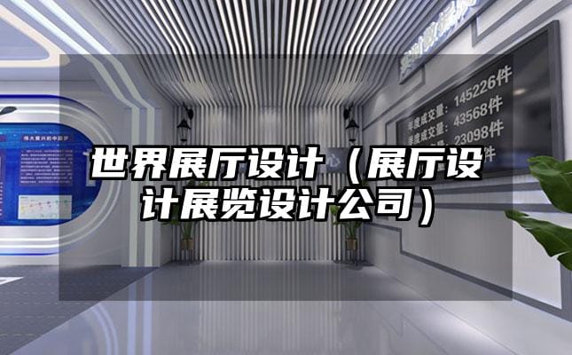 世界展厅设计（展厅设计展览设计公司）