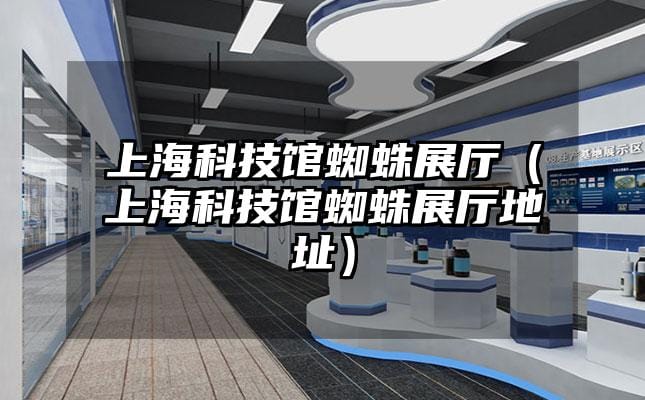 上海科技馆蜘蛛展厅（上海科技馆蜘蛛展厅地址）