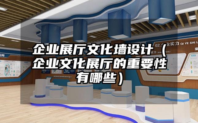 企业展厅文化墙设计（企业文化展厅的重要性有哪些）