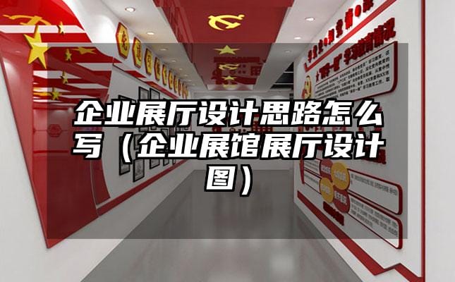 企业展厅设计思路怎么写（企业展馆展厅设计图）
