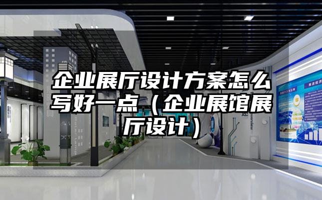 企业展厅设计方案怎么写好一点（企业展馆展厅设计）