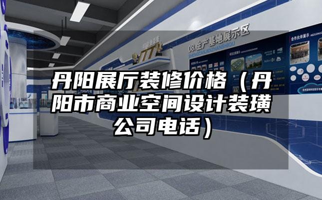 丹阳展厅装修价格（丹阳市商业空间设计装璜公司电话）