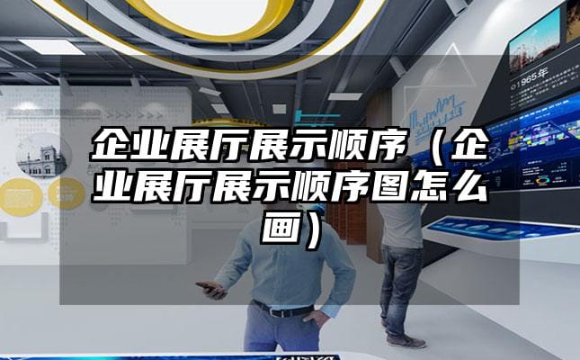 企业展厅展示顺序（企业展厅展示顺序图怎么画）
