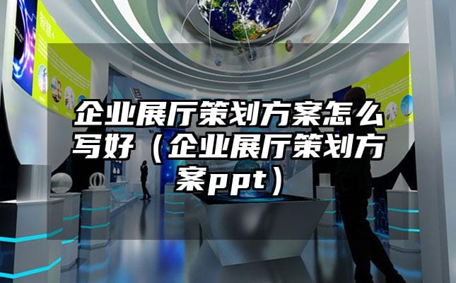 企业展厅策划方案怎么写好（企业展厅策划方案ppt）