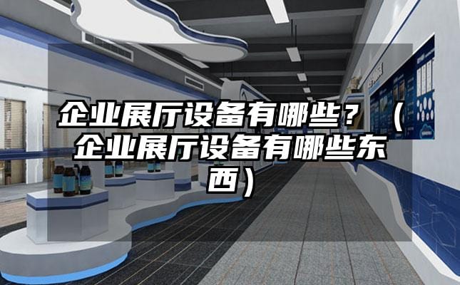 企业展厅设备有哪些？（企业展厅设备有哪些东西）