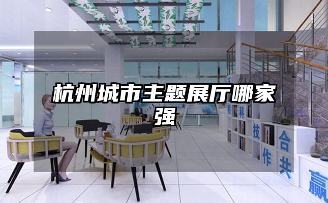杭州城市主题展厅哪家强