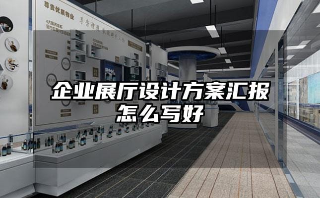 企业展厅设计方案汇报怎么写好