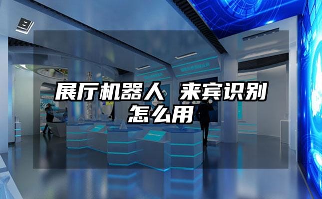 展厅机器人 来宾识别怎么用