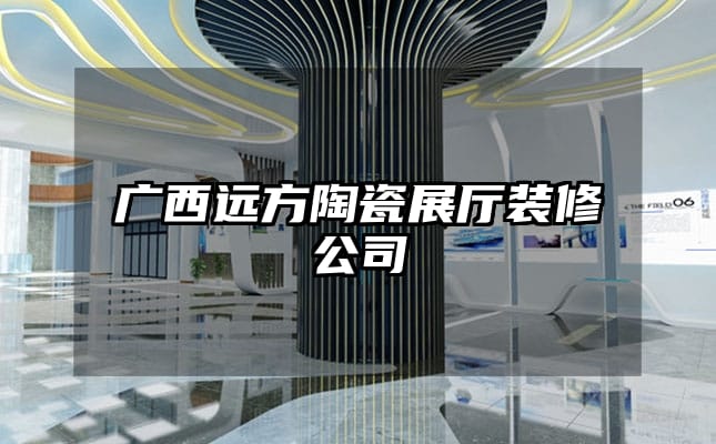 广西远方陶瓷展厅装修公司