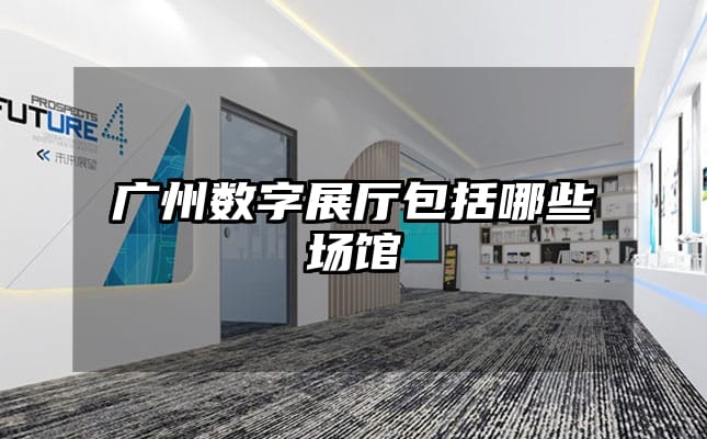 广州数字展厅包括哪些场馆